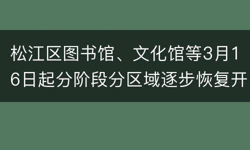 松江区图书馆、文化馆等3月16日起分阶段分区域逐步恢复开放