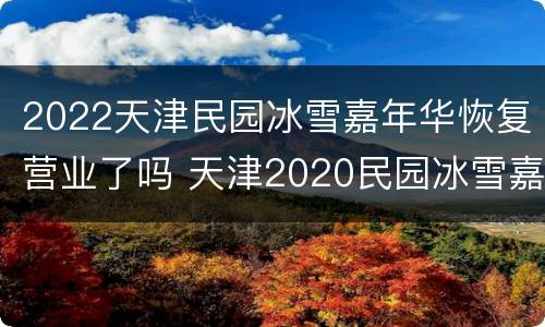 2022天津民园冰雪嘉年华恢复营业了吗 天津2020民园冰雪嘉年华