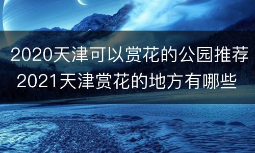 2020天津可以赏花的公园推荐 2021天津赏花的地方有哪些