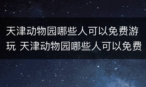 天津动物园哪些人可以免费游玩 天津动物园哪些人可以免费游玩的