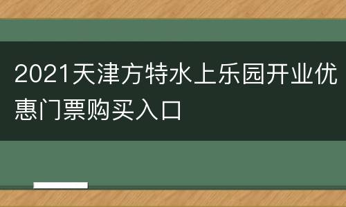 2021天津方特水上乐园开业优惠门票购买入口
