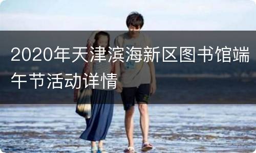 2020年天津滨海新区图书馆端午节活动详情