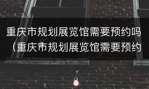 重庆市规划展览馆需要预约吗（重庆市规划展览馆需要预约吗知乎）