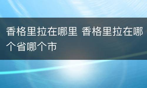 香格里拉在哪里 香格里拉在哪个省哪个市