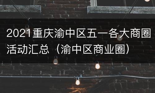 2021重庆渝中区五一各大商圈活动汇总（渝中区商业圈）