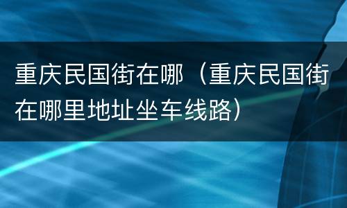 重庆民国街在哪（重庆民国街在哪里地址坐车线路）