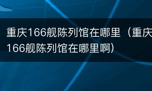重庆166舰陈列馆在哪里（重庆166舰陈列馆在哪里啊）