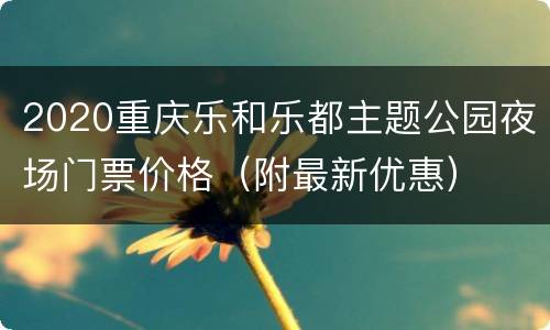 2020重庆乐和乐都主题公园夜场门票价格（附最新优惠）