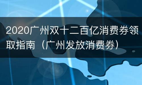 2020广州双十二百亿消费券领取指南（广州发放消费券）