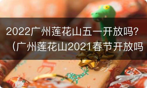 2022广州莲花山五一开放吗？（广州莲花山2021春节开放吗）