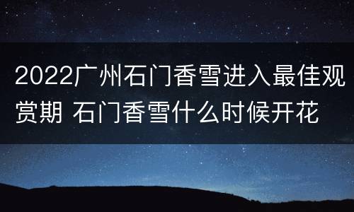 2022广州石门香雪进入最佳观赏期 石门香雪什么时候开花