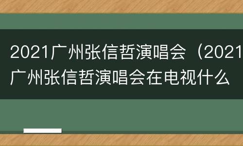 2021广州张信哲演唱会（2021广州张信哲演唱会在电视什么频道直播?）