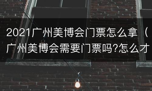 2021广州美博会门票怎么拿（广州美博会需要门票吗?怎么才能拿到门票?）