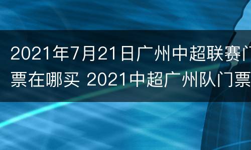 2021年7月21日广州中超联赛门票在哪买 2021中超广州队门票