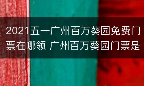 2021五一广州百万葵园免费门票在哪领 广州百万葵园门票是免票吗