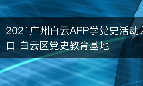 2021广州白云APP学党史活动入口 白云区党史教育基地