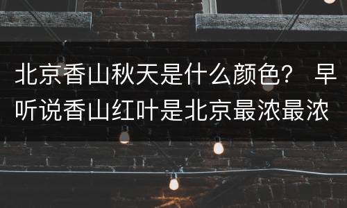 北京香山秋天是什么颜色？ 早听说香山红叶是北京最浓最浓的秋色