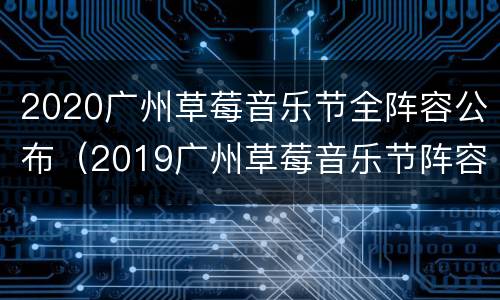 2020广州草莓音乐节全阵容公布（2019广州草莓音乐节阵容）