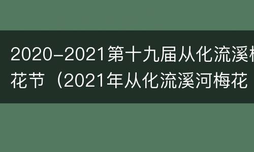 2020-2021第十九届从化流溪梅花节（2021年从化流溪河梅花开了吗）