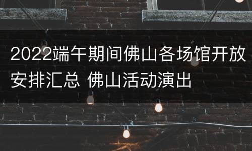 2022端午期间佛山各场馆开放安排汇总 佛山活动演出