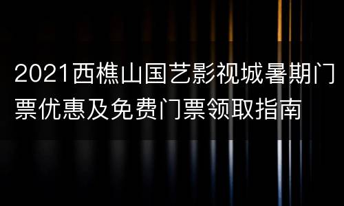 2021西樵山国艺影视城暑期门票优惠及免费门票领取指南
