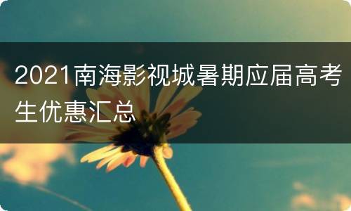 2021南海影视城暑期应届高考生优惠汇总