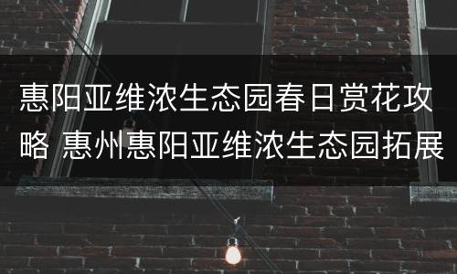 惠阳亚维浓生态园春日赏花攻略 惠州惠阳亚维浓生态园拓展培训基地