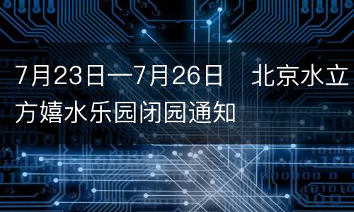 7月23日—7月26日​北京水立方嬉水乐园闭园通知