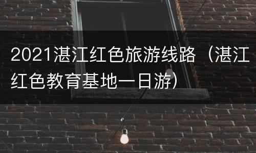 2021湛江红色旅游线路（湛江红色教育基地一日游）