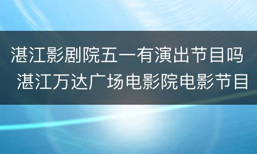 湛江影剧院五一有演出节目吗 湛江万达广场电影院电影节目单