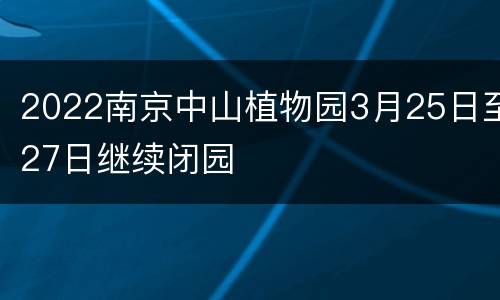 2022南京中山植物园3月25日至27日继续闭园