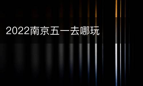 2022南京五一去哪玩