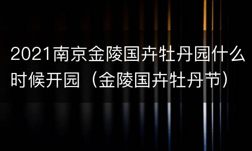 2021南京金陵国卉牡丹园什么时候开园（金陵国卉牡丹节）