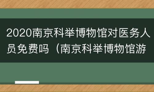 2020南京科举博物馆对医务人员免费吗（南京科举博物馆游玩时间）