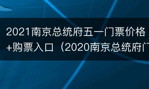 2021南京总统府五一门票价格+购票入口（2020南京总统府门票多少钱一张）