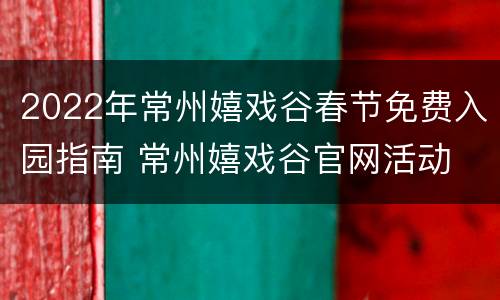 2022年常州嬉戏谷春节免费入园指南 常州嬉戏谷官网活动