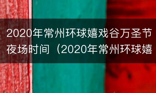 2020年常州环球嬉戏谷万圣节夜场时间（2020年常州环球嬉戏谷万圣节夜场时间表）