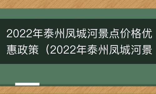 2022年泰州凤城河景点价格优惠政策（2022年泰州凤城河景点价格优惠政策是什么）
