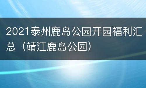 2021泰州鹿岛公园开园福利汇总（靖江鹿岛公园）