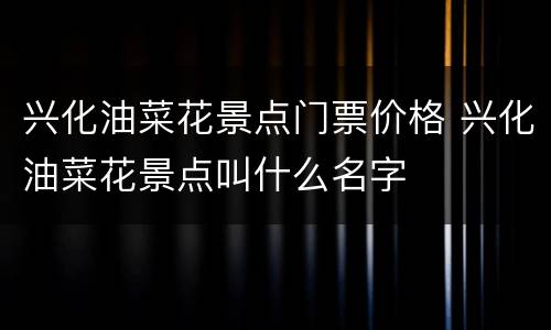 兴化油菜花景点门票价格 兴化油菜花景点叫什么名字