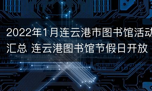 2022年1月连云港市图书馆活动汇总 连云港图书馆节假日开放吗