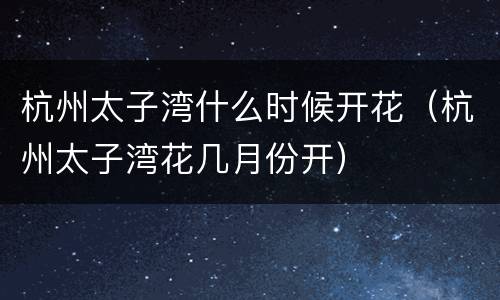 杭州太子湾什么时候开花（杭州太子湾花几月份开）