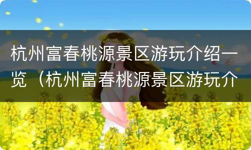 杭州富春桃源景区游玩介绍一览（杭州富春桃源景区游玩介绍一览图片）
