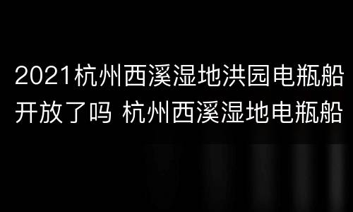 2021杭州西溪湿地洪园电瓶船开放了吗 杭州西溪湿地电瓶船游览攻略