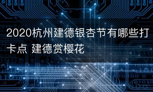 2020杭州建德银杏节有哪些打卡点 建德赏樱花