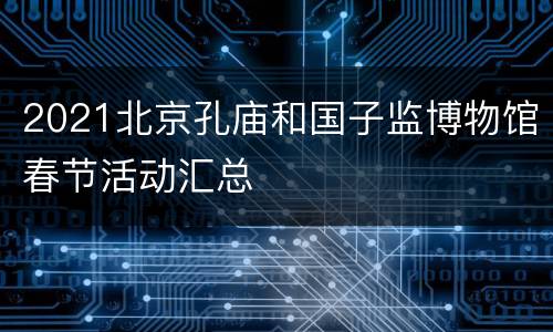 2021北京孔庙和国子监博物馆春节活动汇总