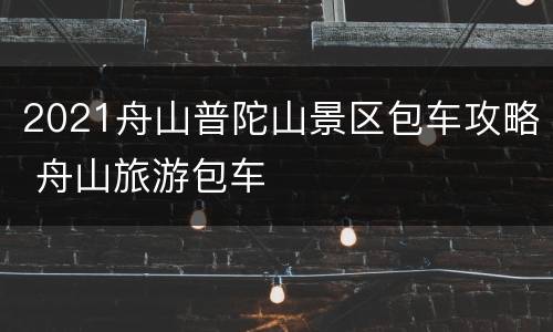 2021舟山普陀山景区包车攻略 舟山旅游包车