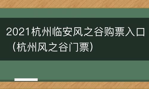 2021杭州临安风之谷购票入口（杭州风之谷门票）