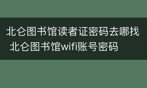 北仑图书馆读者证密码去哪找 北仑图书馆wifi账号密码