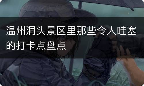 温州洞头景区里那些令人哇塞的打卡点盘点